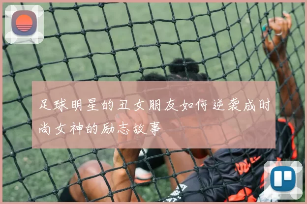 足球明星的丑女朋友如何逆袭成时尚女神的励志故事