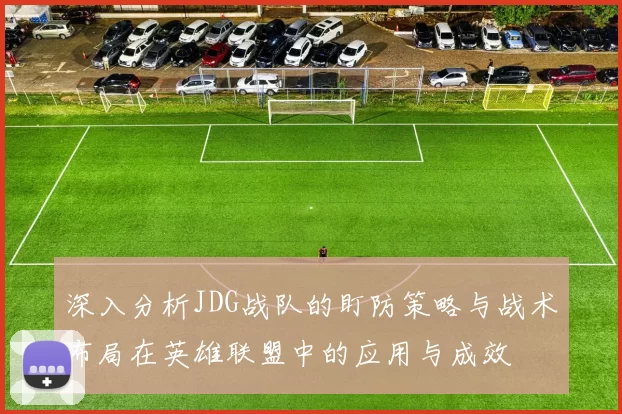 深入分析JDG战队的盯防策略与战术布局在英雄联盟中的应用与成效