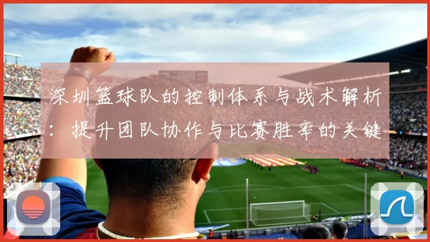 深圳篮球队的控制体系与战术解析：提升团队协作与比赛胜率的关键策略