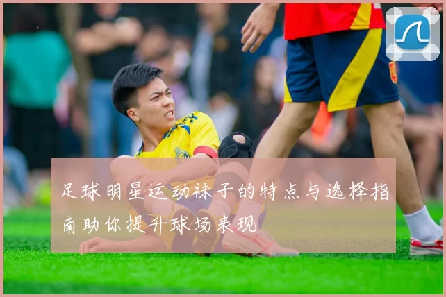 足球明星运动袜子的特点与选择指南助你提升球场表现
