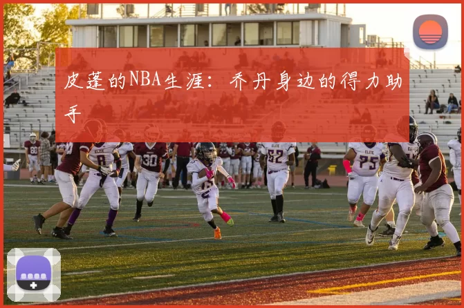 皮蓬的NBA生涯：乔丹身边的得力助手