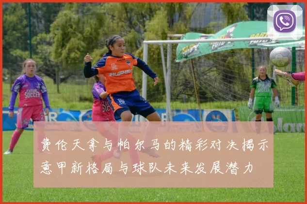 费伦天拿与帕尔马的精彩对决揭示意甲新格局与球队未来发展潜力