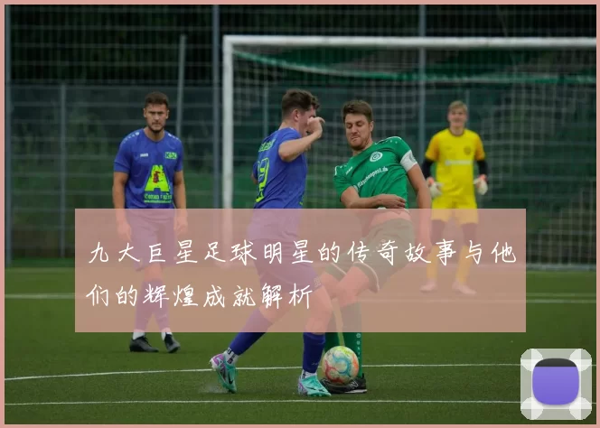 九大巨星足球明星的传奇故事与他们的辉煌成就解析