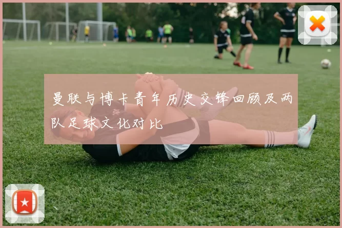 曼联与博卡青年历史交锋回顾及两队足球文化对比