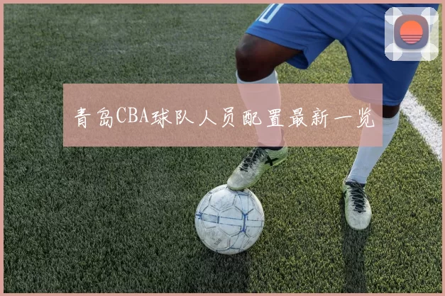 青岛CBA球队人员配置最新一览