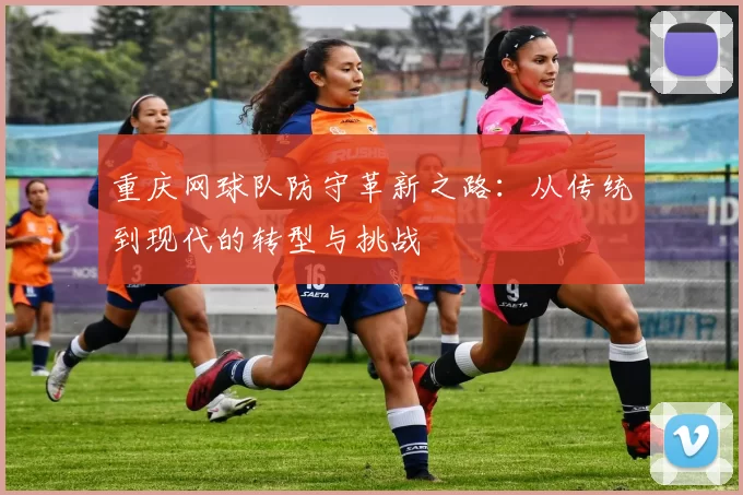 重庆网球队防守革新之路：从传统到现代的转型与挑战