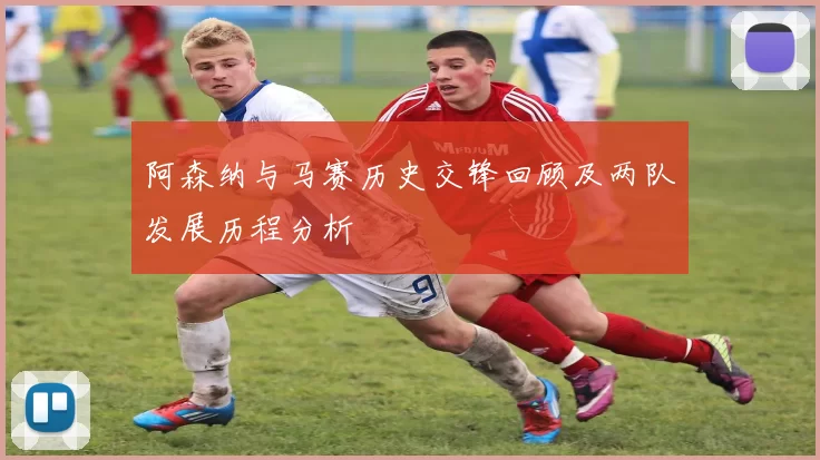 阿森纳与马赛历史交锋回顾及两队发展历程分析