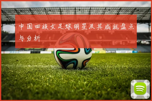 中国回族女足球明星及其成就盘点与分析