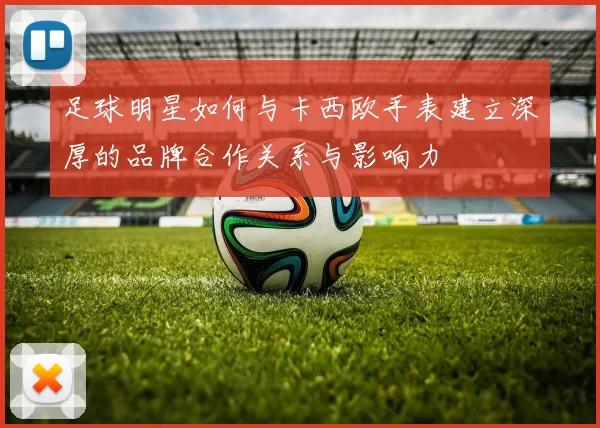 足球明星如何与卡西欧手表建立深厚的品牌合作关系与影响力