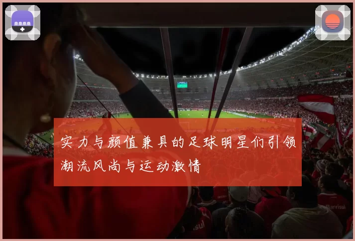 实力与颜值兼具的足球明星们引领潮流风尚与运动激情