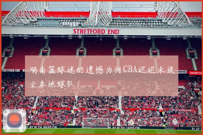湖南篮球迷的遗憾为何CBA迟迟未设立本地球队