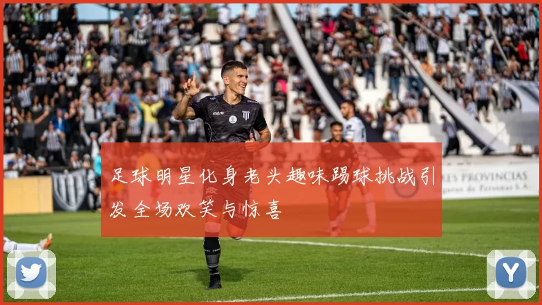 足球明星化身老头趣味踢球挑战引发全场欢笑与惊喜