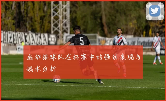 成都排球队在杯赛中的强劲表现与战术分析