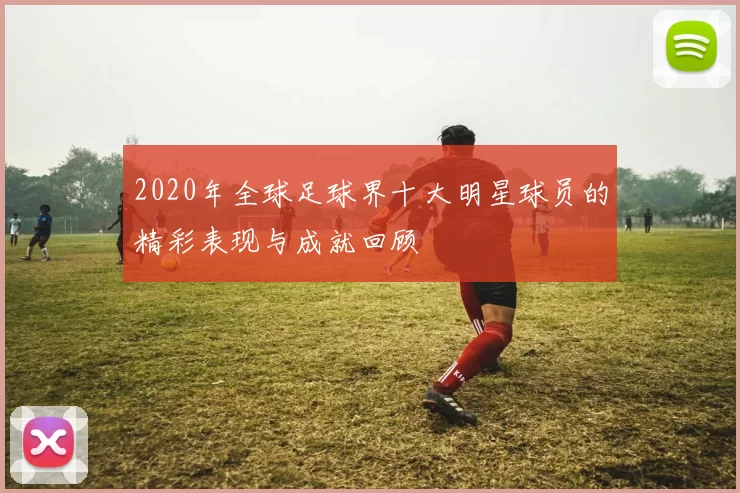 2020年全球足球界十大明星球员的精彩表现与成就回顾