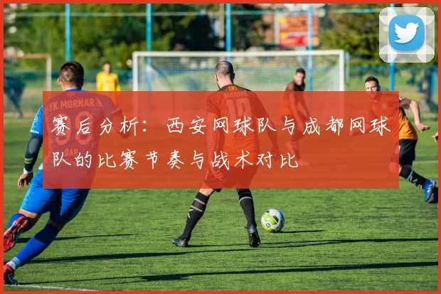 赛后分析：西安网球队与成都网球队的比赛节奏与战术对比