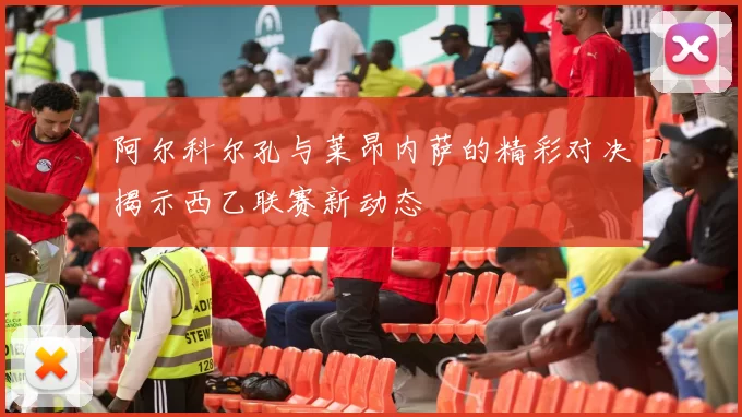 阿尔科尔孔与莱昂内萨的精彩对决揭示西乙联赛新动态