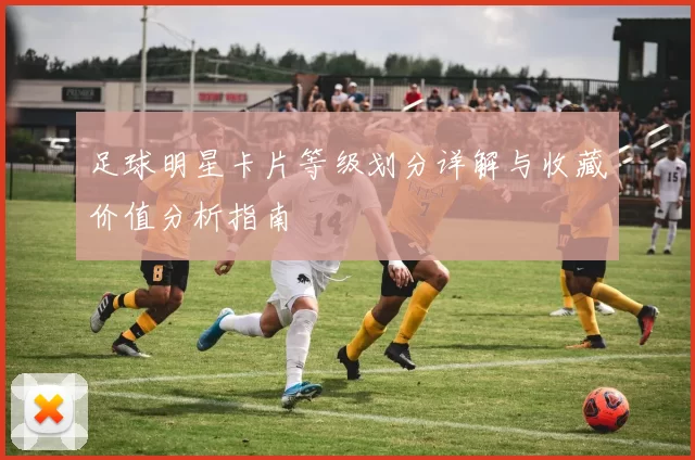 足球明星卡片等级划分详解与收藏价值分析指南