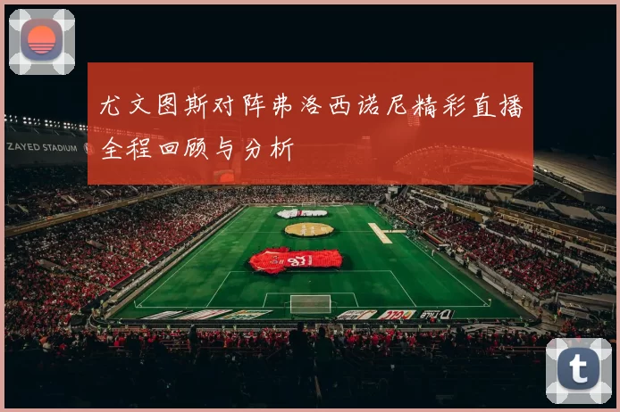 尤文图斯对阵弗洛西诺尼精彩直播全程回顾与分析