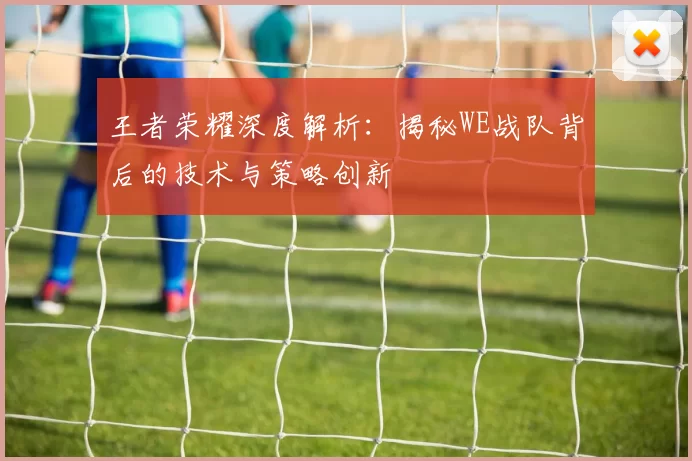 王者荣耀深度解析：揭秘WE战队背后的技术与策略创新