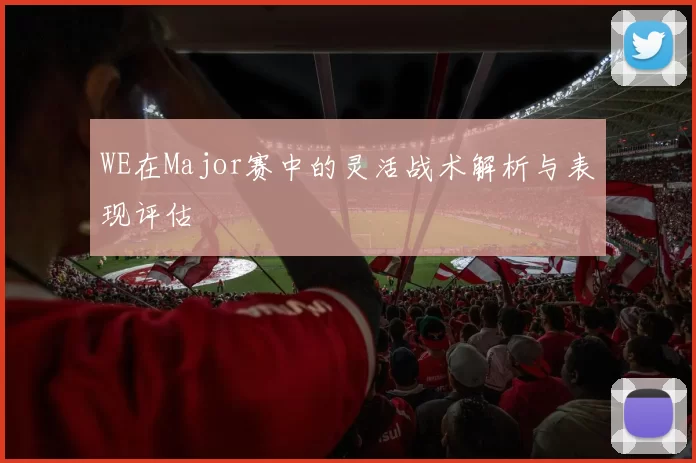 WE在Major赛中的灵活战术解析与表现评估