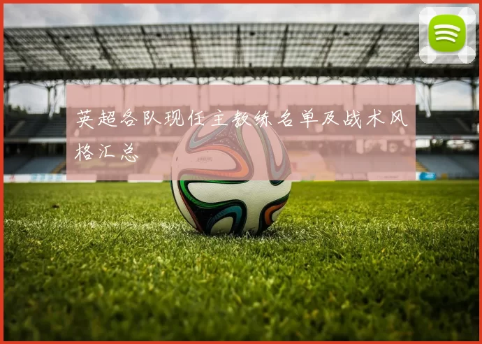 英超各队现任主教练名单及战术风格汇总