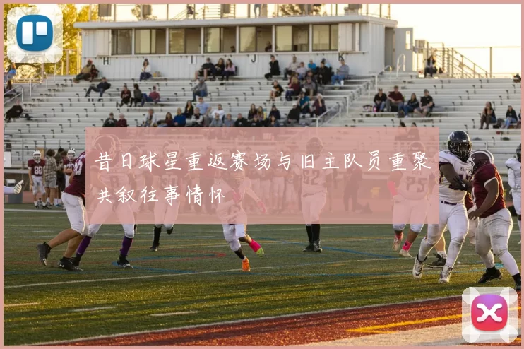 昔日球星重返赛场与旧主队员重聚共叙往事情怀