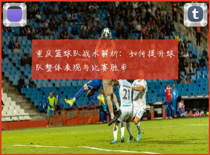 重庆篮球队战术解析：如何提升球队整体表现与比赛胜率