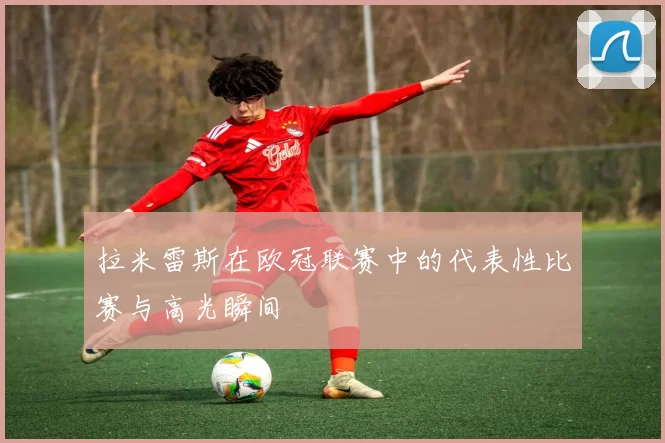 拉米雷斯在欧冠联赛中的代表性比赛与高光瞬间