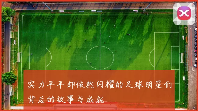 实力平平却依然闪耀的足球明星们背后的故事与成就