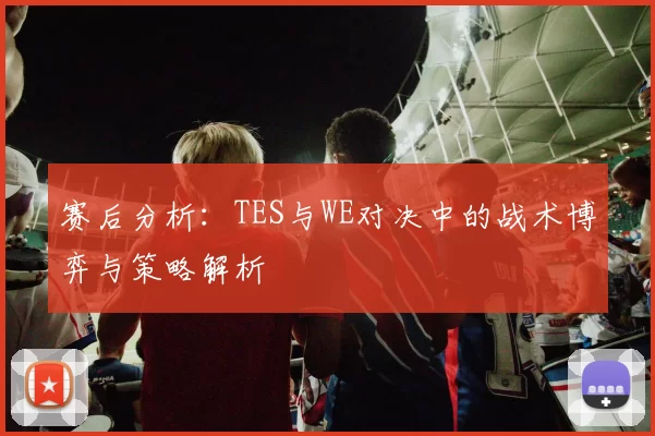 赛后分析：TES与WE对决中的战术博弈与策略解析