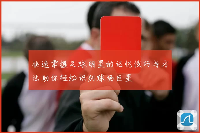 快速掌握足球明星的记忆技巧与方法助你轻松识别球场巨星