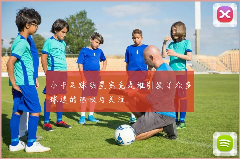 小卡足球明星究竟是谁引发了众多球迷的热议与关注
