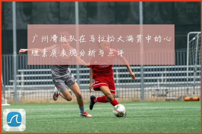广州滑板队在马拉松大满贯中的心理素质表现分析与点评