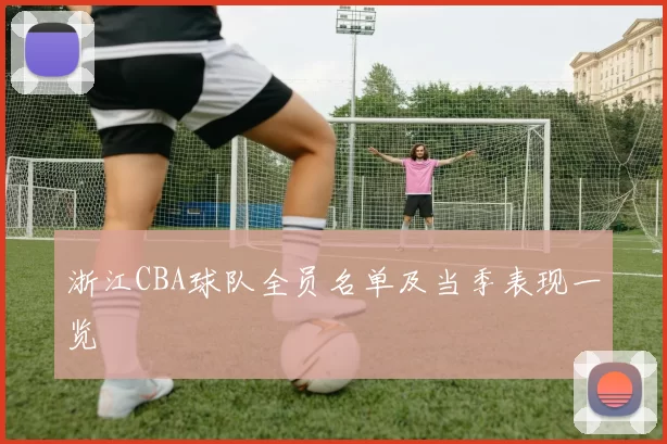 浙江CBA球队全员名单及当季表现一览