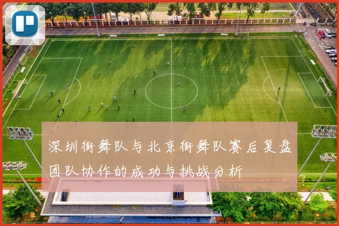深圳街舞队与北京街舞队赛后复盘团队协作的成功与挑战分析