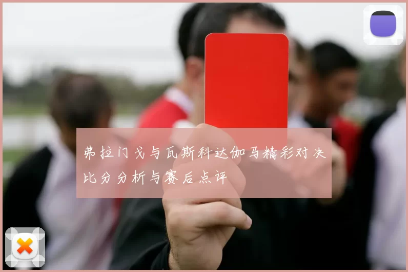 弗拉门戈与瓦斯科达伽马精彩对决比分分析与赛后点评