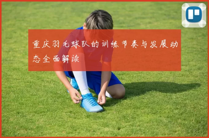 重庆羽毛球队的训练节奏与发展动态全面解读
