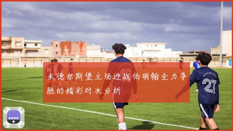 米德尔斯堡主场迎战伯明翰全力争胜的精彩对决分析