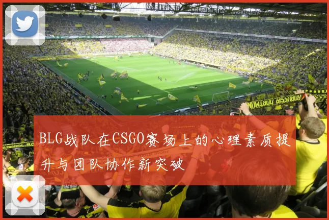 BLG战队在CSGO赛场上的心理素质提升与团队协作新突破