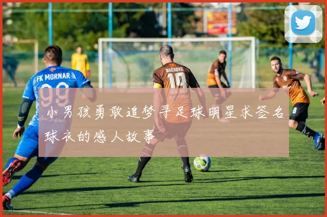 小男孩勇敢追梦寻足球明星求签名球衣的感人故事