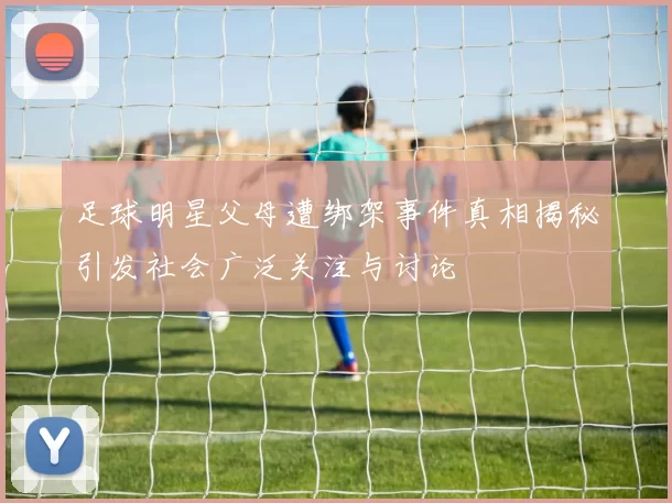 足球明星父母遭绑架事件真相揭秘引发社会广泛关注与讨论