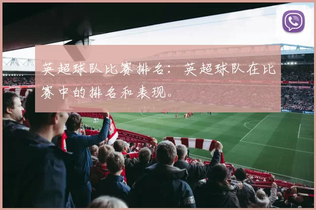 英超球队比赛排名：英超球队在比赛中的排名和表现。