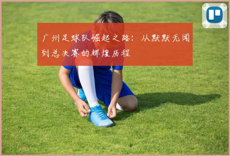 广州足球队崛起之路：从默默无闻到总决赛的辉煌历程