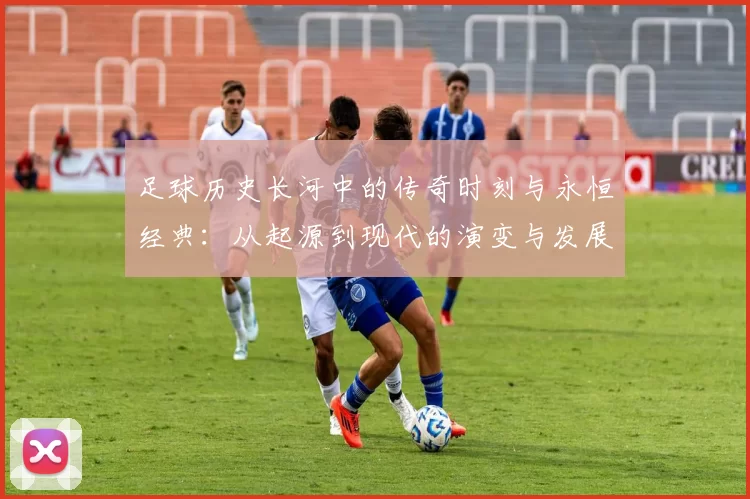 足球历史长河中的传奇时刻与永恒经典：从起源到现代的演变与发展