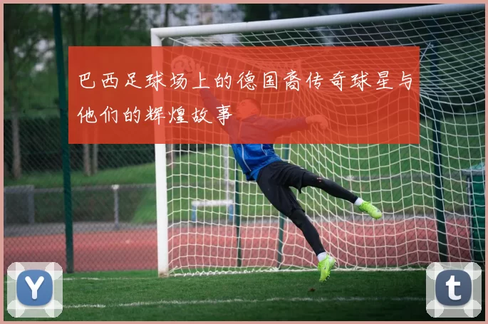 巴西足球场上的德国裔传奇球星与他们的辉煌故事