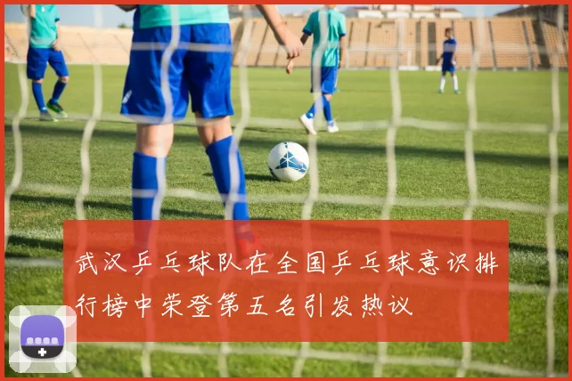 武汉乒乓球队在全国乒乓球意识排行榜中荣登第五名引发热议