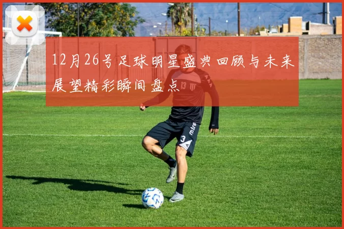 12月26号足球明星盛典回顾与未来展望精彩瞬间盘点