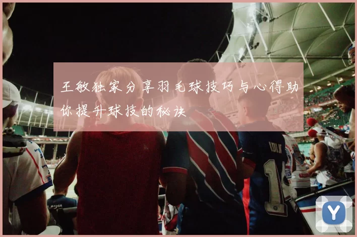 王敏独家分享羽毛球技巧与心得助你提升球技的秘诀