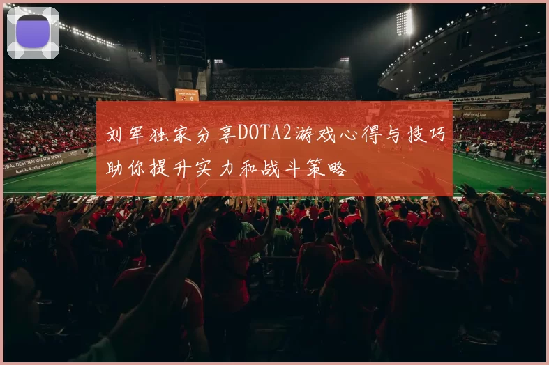 刘军独家分享DOTA2游戏心得与技巧助你提升实力和战斗策略