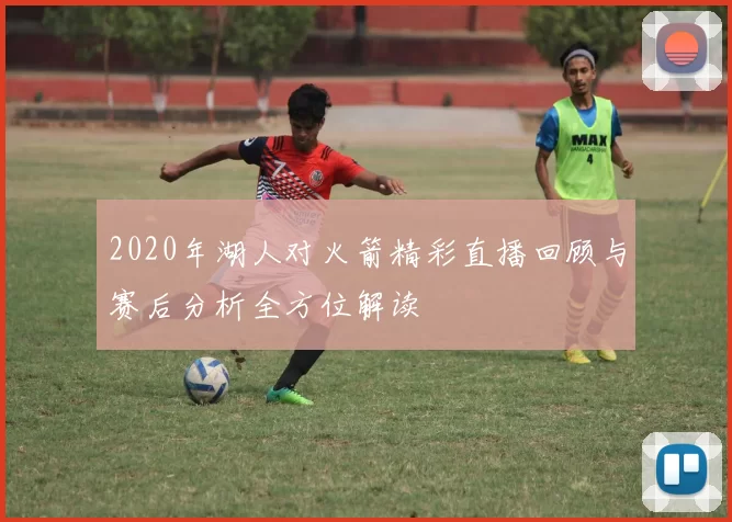 2020年湖人对火箭精彩直播回顾与赛后分析全方位解读